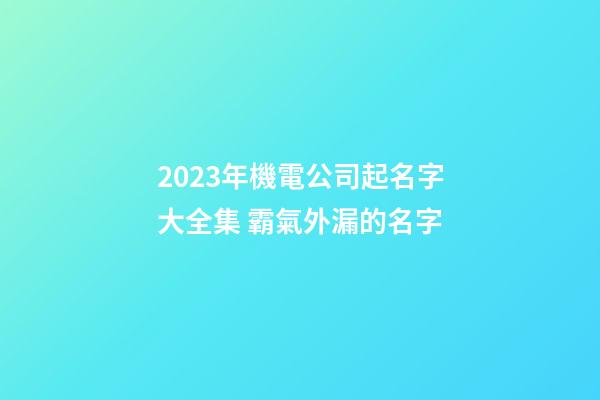 2023年機電公司起名字大全集 霸氣外漏的名字